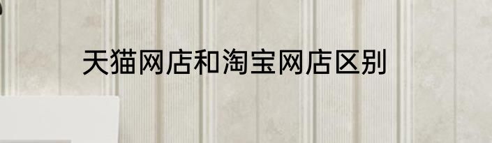天猫网店和淘宝网店区别
