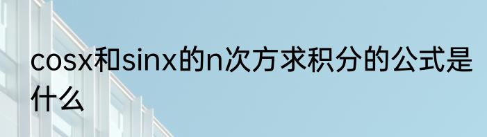 cosx和sinx的n次方求积分的公式是什么