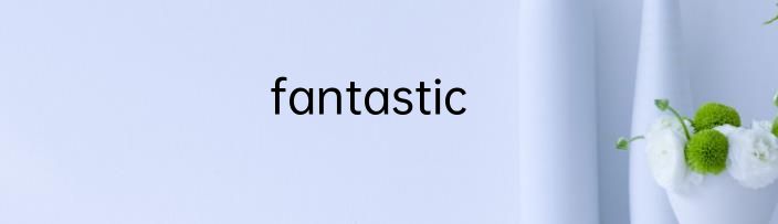 fantastic