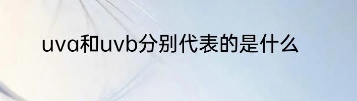 uva和uvb分别代表的是什么