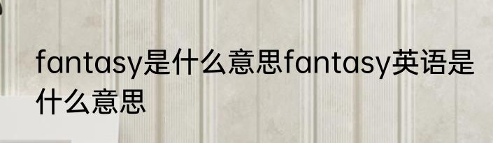 fantasy是什么意思fantasy英语是什么意思