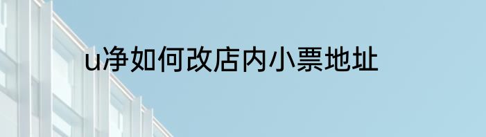 u净如何改店内小票地址