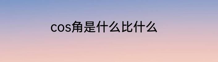 cos角是什么比什么