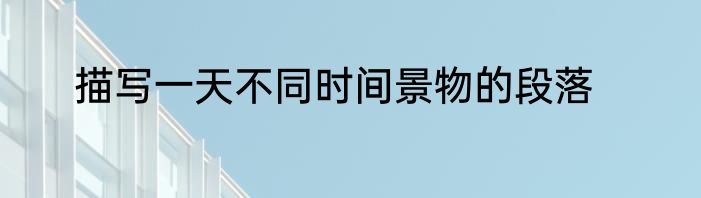 描写一天不同时间景物的段落