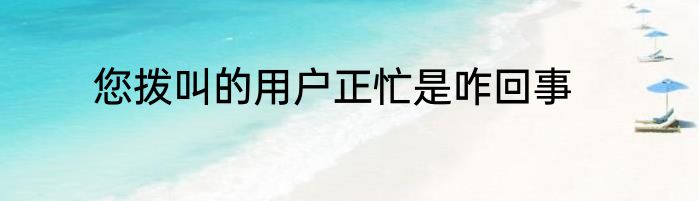 您拨叫的用户正忙是咋回事