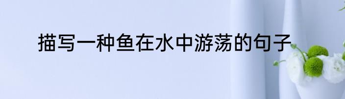 描写一种鱼在水中游荡的句子