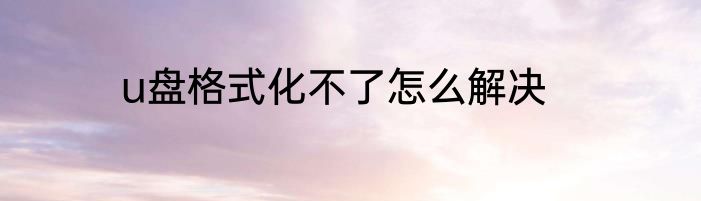u盘格式化不了怎么解决