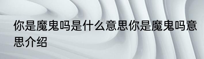 你是魔鬼吗是什么意思你是魔鬼吗意思介绍