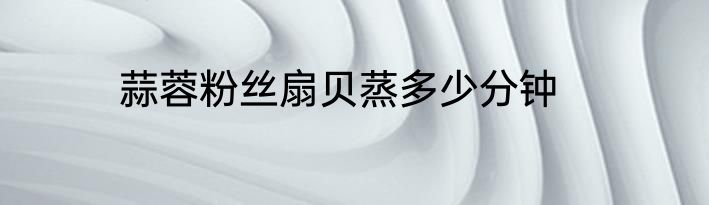 蒜蓉粉丝扇贝蒸多少分钟