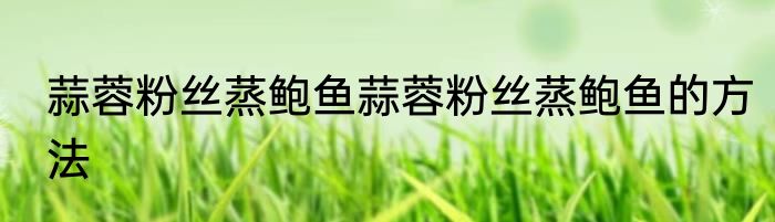蒜蓉粉丝蒸鲍鱼蒜蓉粉丝蒸鲍鱼的方法