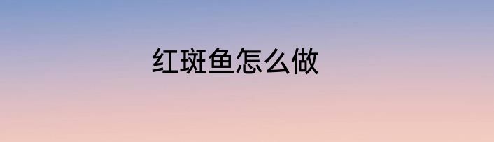 红斑鱼怎么做