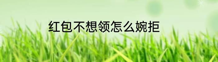红包不想领怎么婉拒