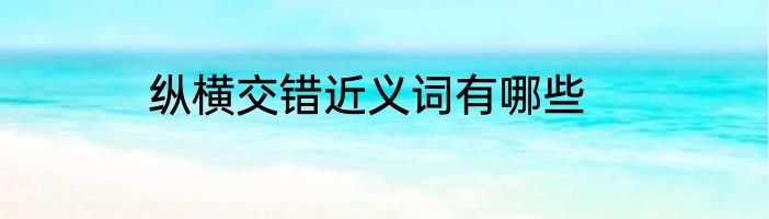 纵横交错近义词有哪些