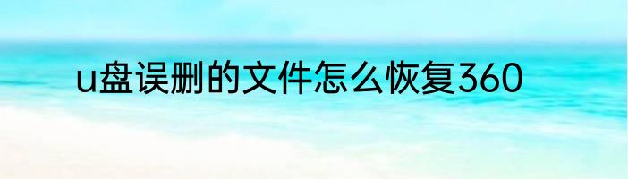 u盘误删的文件怎么恢复360