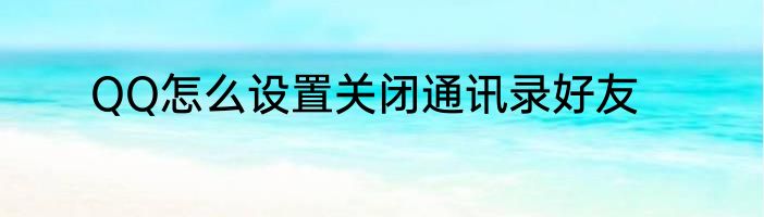 QQ怎么设置关闭通讯录好友