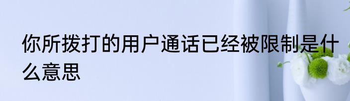 你所拨打的用户通话已经被限制是什么意思