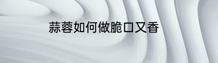 蒜蓉如何做脆口又香