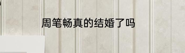 周笔畅真的结婚了吗