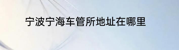 宁波宁海车管所地址在哪里