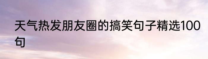 天气热发朋友圈的搞笑句子精选100句