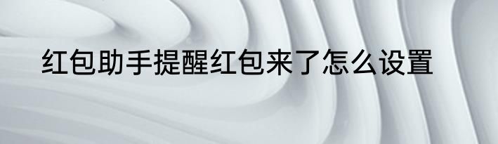 红包助手提醒红包来了怎么设置