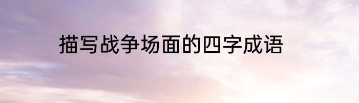 描写战争场面的四字成语