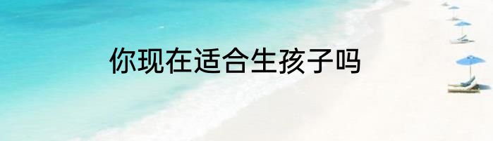 你现在适合生孩子吗