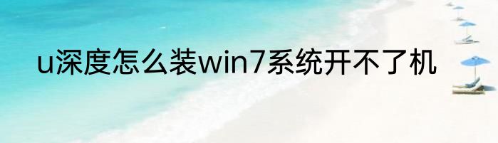 u深度怎么装win7系统开不了机