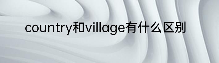 country和village有什么区别