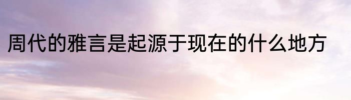 周代的雅言是起源于现在的什么地方