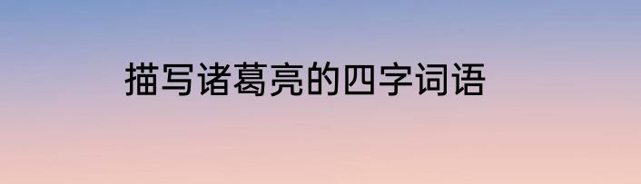 描写诸葛亮的四字词语
