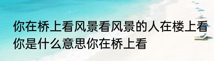 你在桥上看风景看风景的人在楼上看你是什么意思你在桥上看