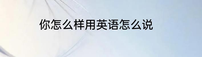 你怎么样用英语怎么说