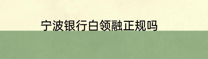 宁波银行白领融正规吗
