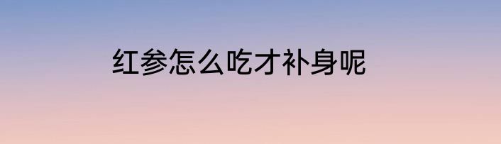 红参怎么吃才补身呢