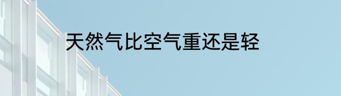 天然气比空气重还是轻