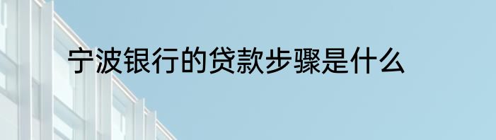 宁波银行的贷款步骤是什么
