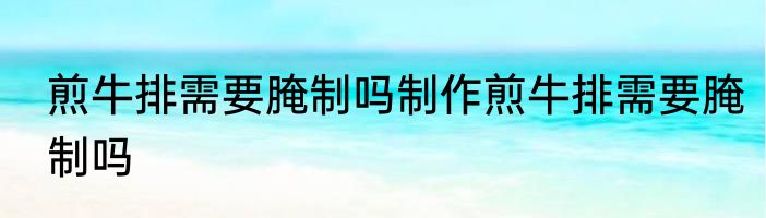 煎牛排需要腌制吗制作煎牛排需要腌制吗