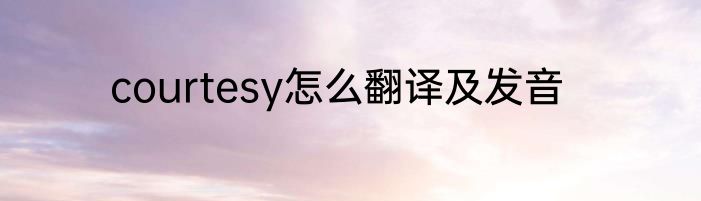 courtesy怎么翻译及发音