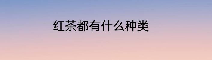 红茶都有什么种类
