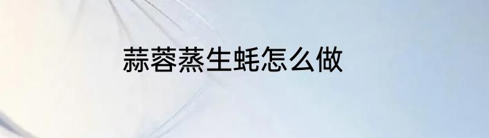 蒜蓉蒸生蚝怎么做