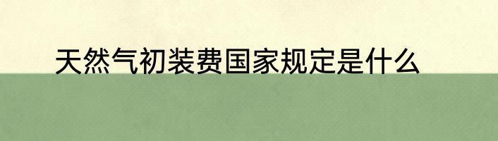天然气初装费国家规定是什么