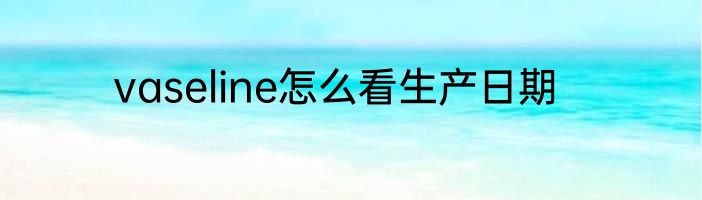 vaseline怎么看生产日期