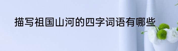 描写祖国山河的四字词语有哪些
