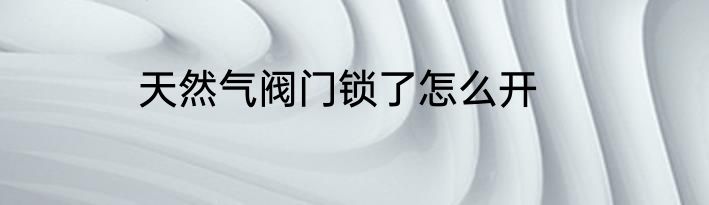 天然气阀门锁了怎么开
