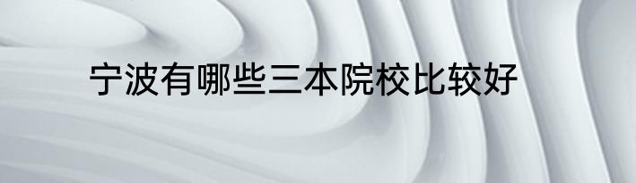 宁波有哪些三本院校比较好
