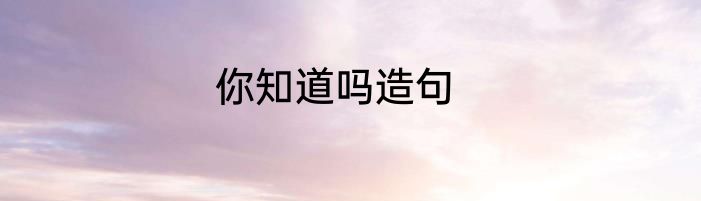 你知道吗造句