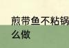 煎带鱼不粘锅的窍门煎带鱼不粘锅怎么做