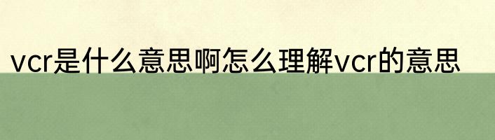 vcr是什么意思啊怎么理解vcr的意思