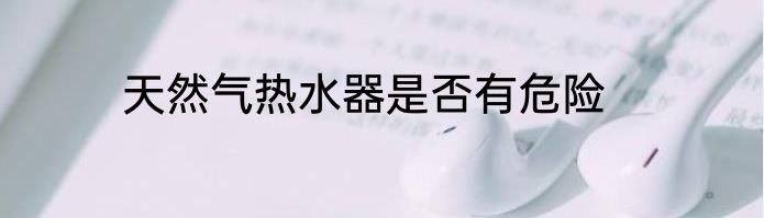 天然气热水器是否有危险